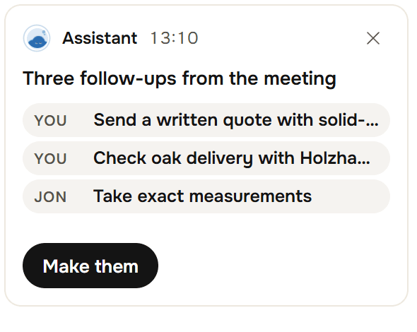 An On their own card on the home screen from the Assistant at 13:10: Three follow-ups from the meeting, listing You: Send a written quote with solid..., You: Check oak delivery with Holzha..., JON: Take exact measurements, and a Make them button.